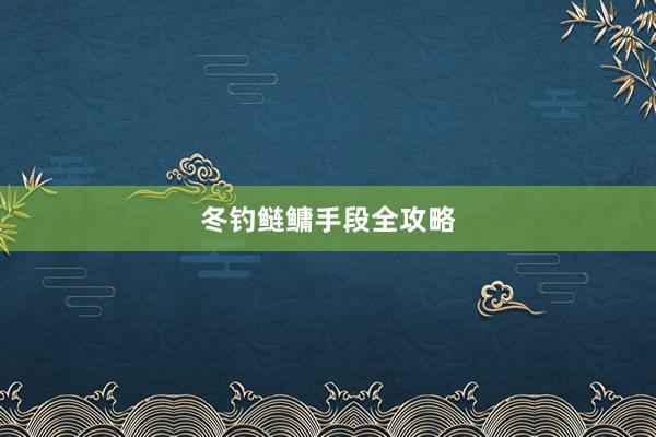 冬钓鲢鳙手段全攻略
