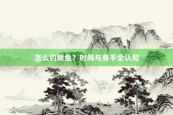 怎么钓鳜鱼？时间与身手全认知