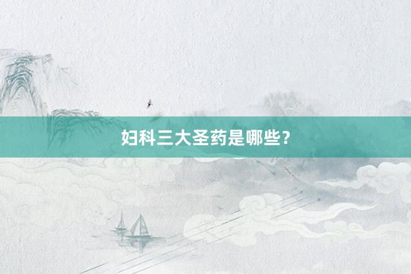 妇科三大圣药是哪些？