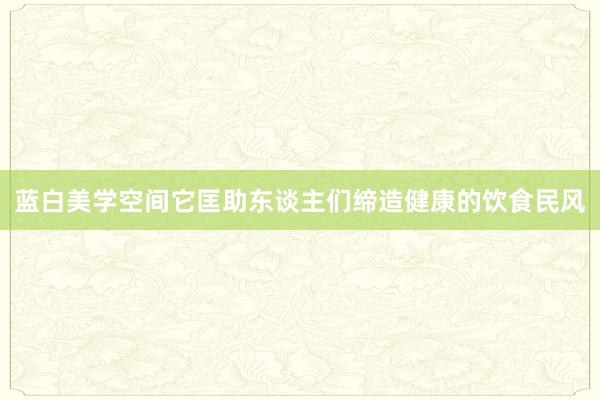 蓝白美学空间它匡助东谈主们缔造健康的饮食民风
