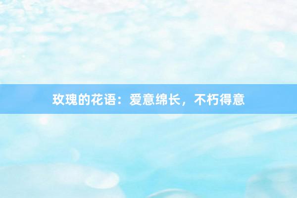 玫瑰的花语：爱意绵长，不朽得意