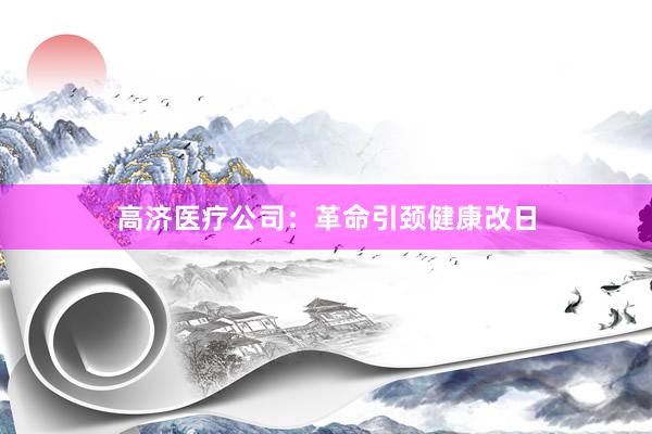 高济医疗公司：革命引颈健康改日