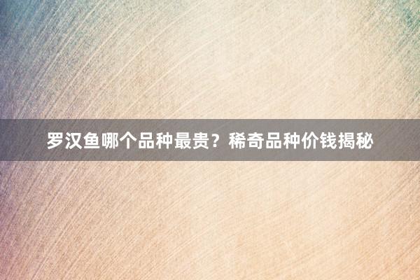 罗汉鱼哪个品种最贵？稀奇品种价钱揭秘