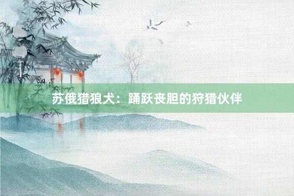 苏俄猎狼犬：踊跃丧胆的狩猎伙伴