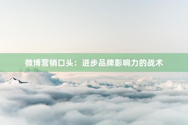 微博营销口头：进步品牌影响力的战术